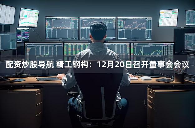 配资炒股导航 精工钢构：12月20日召开董事会会议