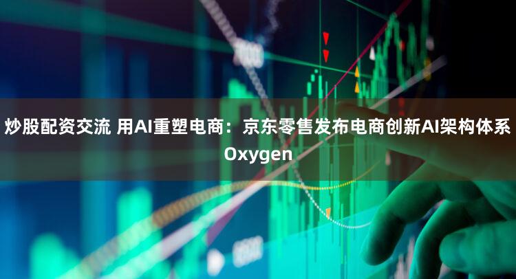炒股配资交流 用AI重塑电商：京东零售发布电商创新AI架构体系Oxygen
