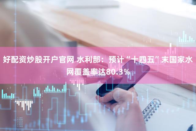 好配资炒股开户官网 水利部：预计“十四五”末国家水网覆盖率达80.3%