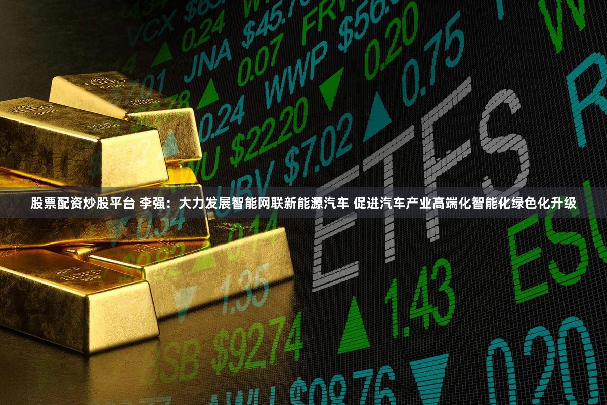 股票配资炒股平台 李强:大力发展智能网联新能源汽车 促进汽车产业高端化智能化绿色化升级