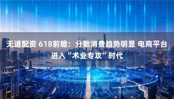 无道配资 618前瞻：分散消费趋势明显 电商平台进入“术业专攻”时代
