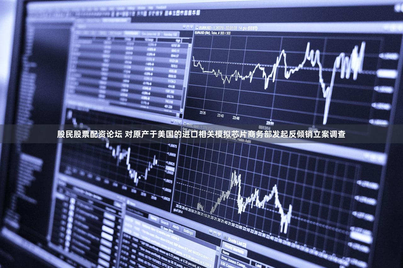 股民股票配资论坛 对原产于美国的进口相关模拟芯片商务部发起反倾销立案调查