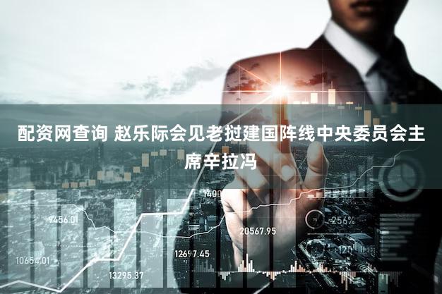 配资网查询 赵乐际会见老挝建国阵线中央委员会主席辛拉冯