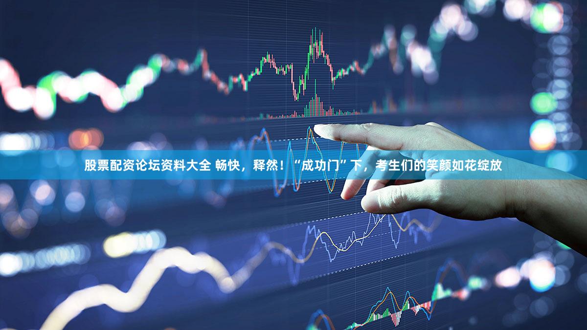 股票配资论坛资料大全 畅快，释然！“成功门”下，考生们的笑颜如花绽放
