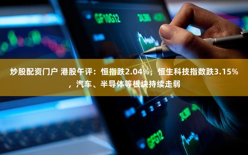 炒股配资门户 港股午评：恒指跌2.04%，恒生科技指数跌3.15%，汽车、半导体等板块持续走弱
