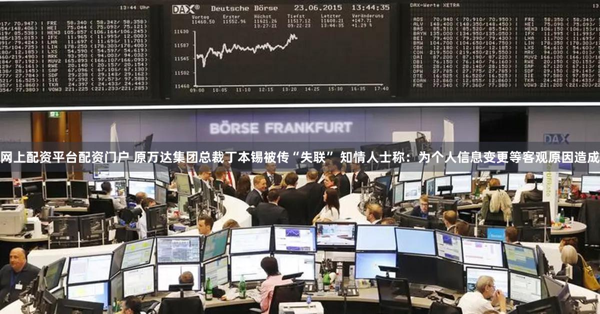 网上配资平台配资门户 原万达集团总裁丁本锡被传“失联” 知情人士称：为个人信息变更等客观原因造成