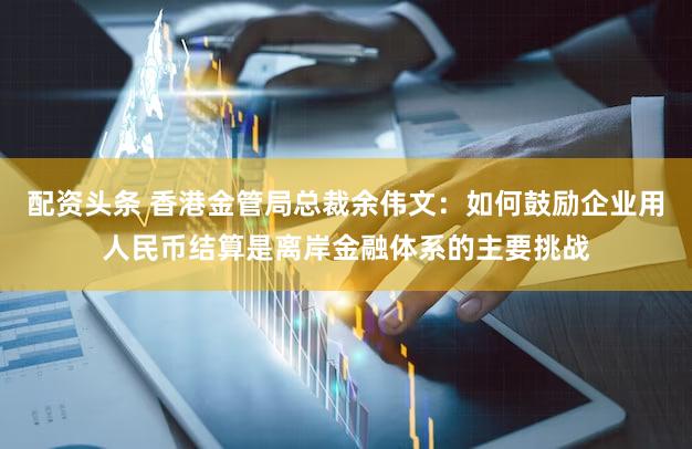 配资头条 香港金管局总裁余伟文：如何鼓励企业用人民币结算是离岸金融体系的主要挑战