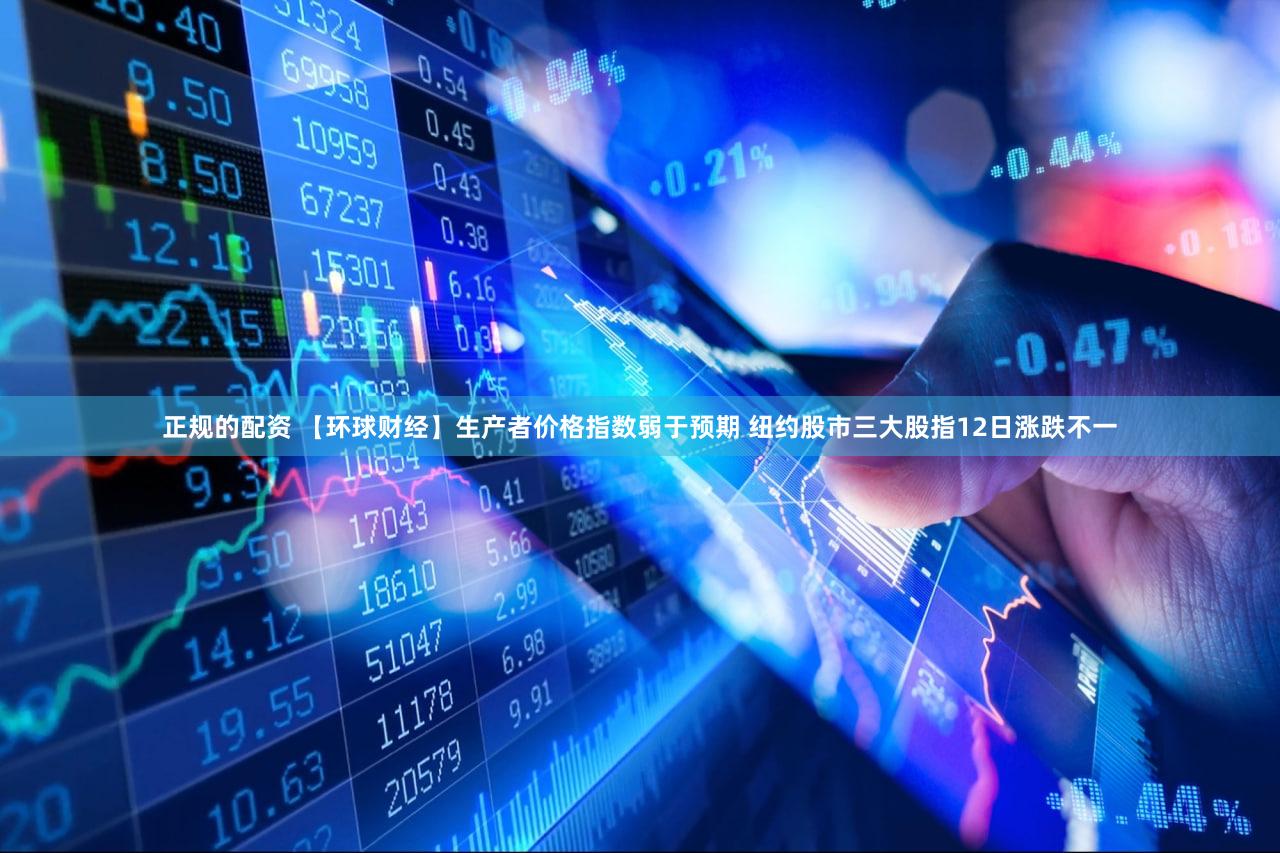 正规的配资 【环球财经】生产者价格指数弱于预期 纽约股市三大股指12日涨跌不一