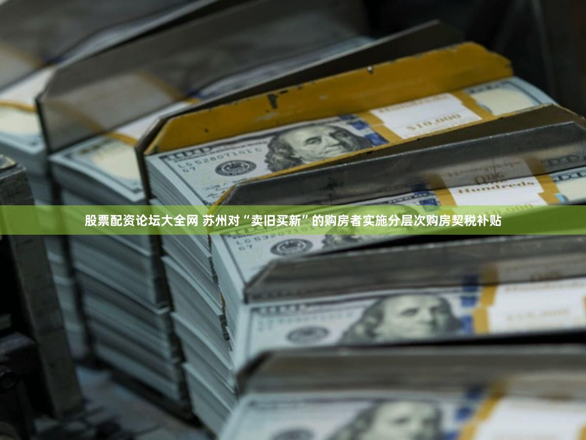 股票配资论坛大全网 苏州对“卖旧买新”的购房者实施分层次购房契税补贴