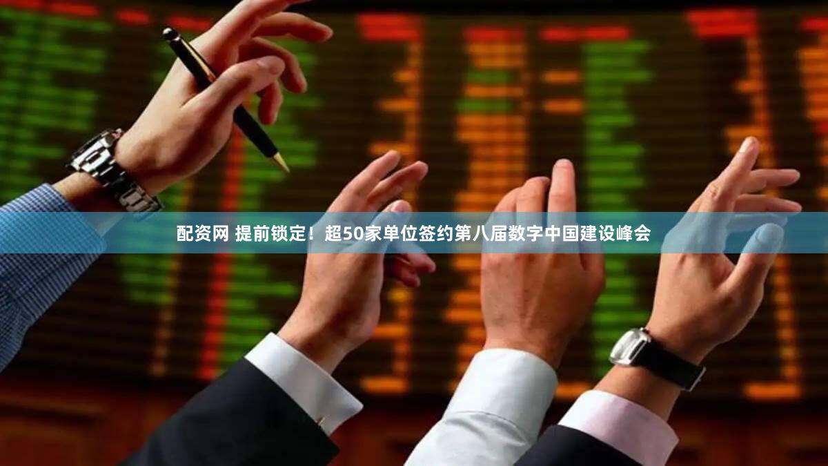 配资网 提前锁定！超50家单位签约第八届数字中国建设峰会