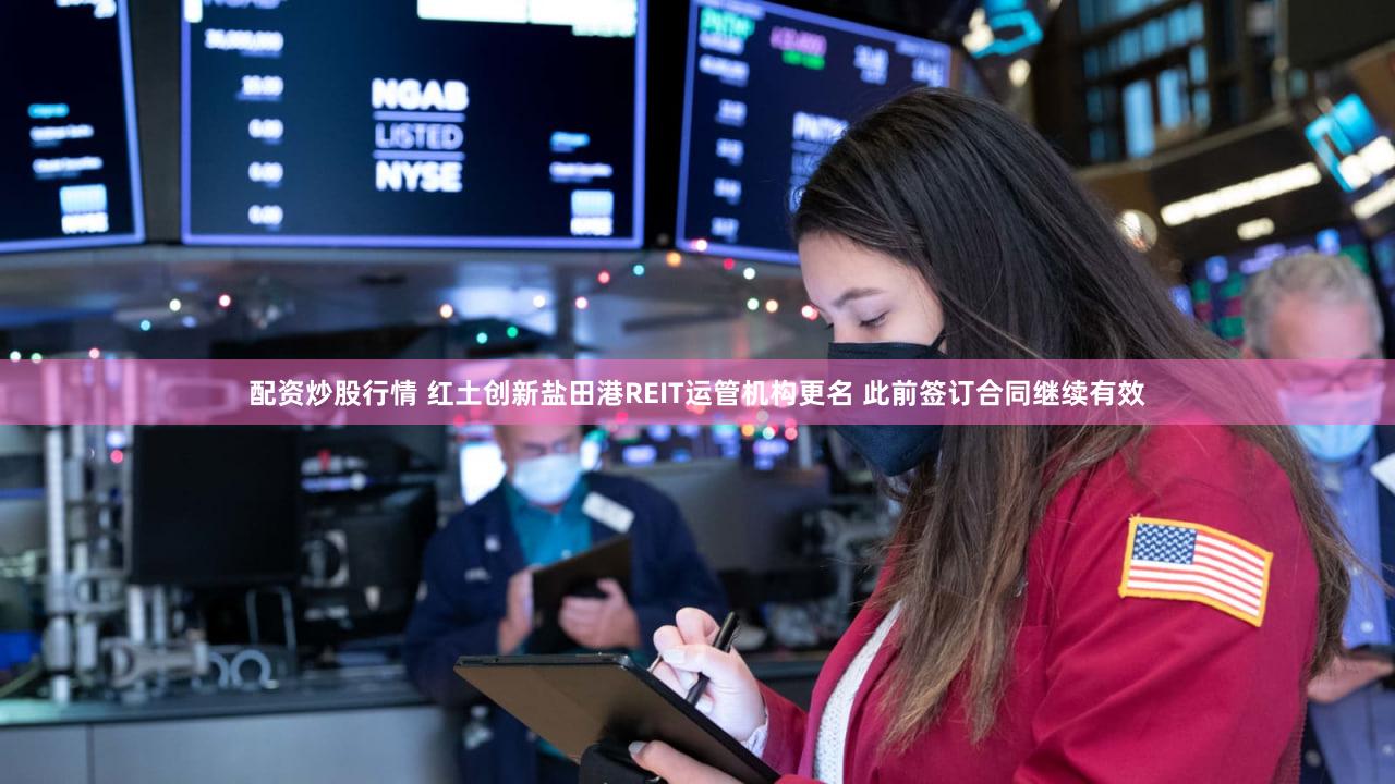 配资炒股行情 红土创新盐田港REIT运管机构更名 此前签订合同继续有效