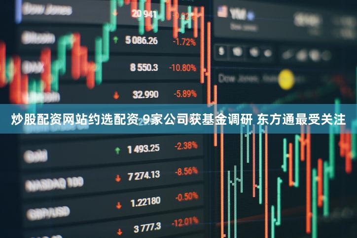 炒股配资网站约选配资 9家公司获基金调研 东方通最受关注
