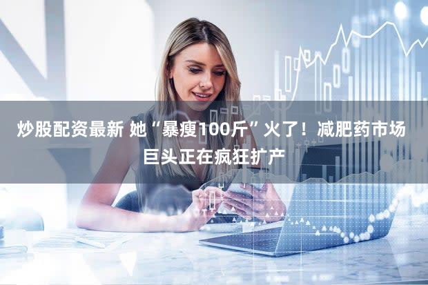 炒股配资最新 她“暴瘦100斤”火了！减肥药市场 巨头正在疯狂扩产