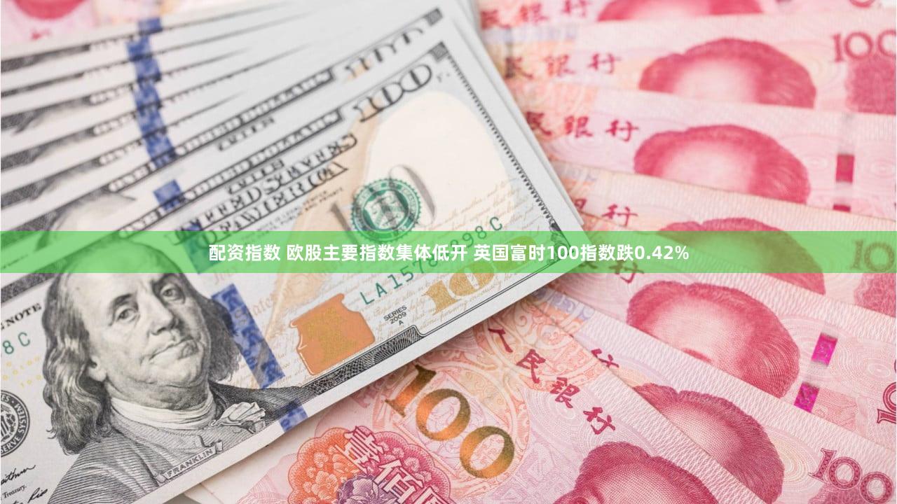 配资指数 欧股主要指数集体低开 英国富时100指数跌0.42%