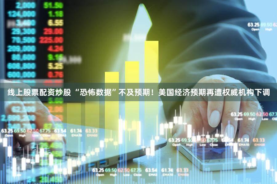 线上股票配资炒股 “恐怖数据”不及预期！美国经济预期再遭权威机构下调