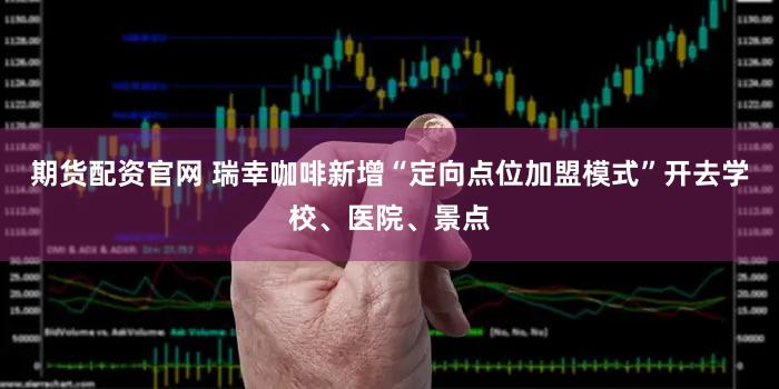 期货配资官网 瑞幸咖啡新增“定向点位加盟模式”开去学校、医院、景点