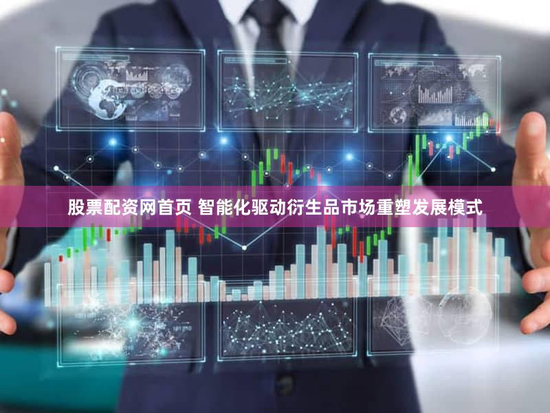 股票配资网首页 智能化驱动衍生品市场重塑发展模式