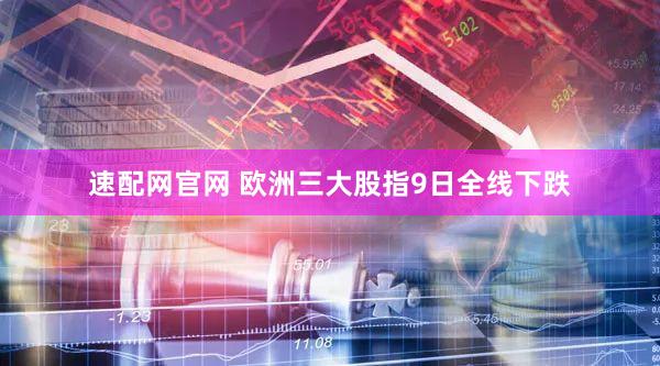 速配网官网 欧洲三大股指9日全线下跌