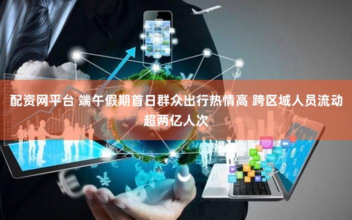 配资网平台 端午假期首日群众出行热情高 跨区域人员流动超两亿人次