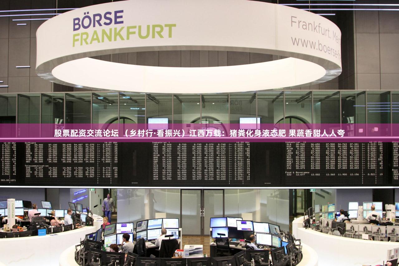 股票配资交流论坛 （乡村行·看振兴）江西万载：猪粪化身液态肥 果蔬香甜人人夸