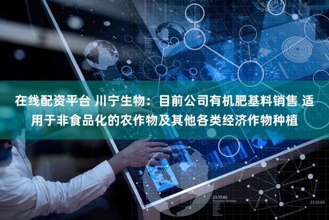 在线配资平台 川宁生物：目前公司有机肥基料销售 适用于非食品化的农作物及其他各类经济作物种植