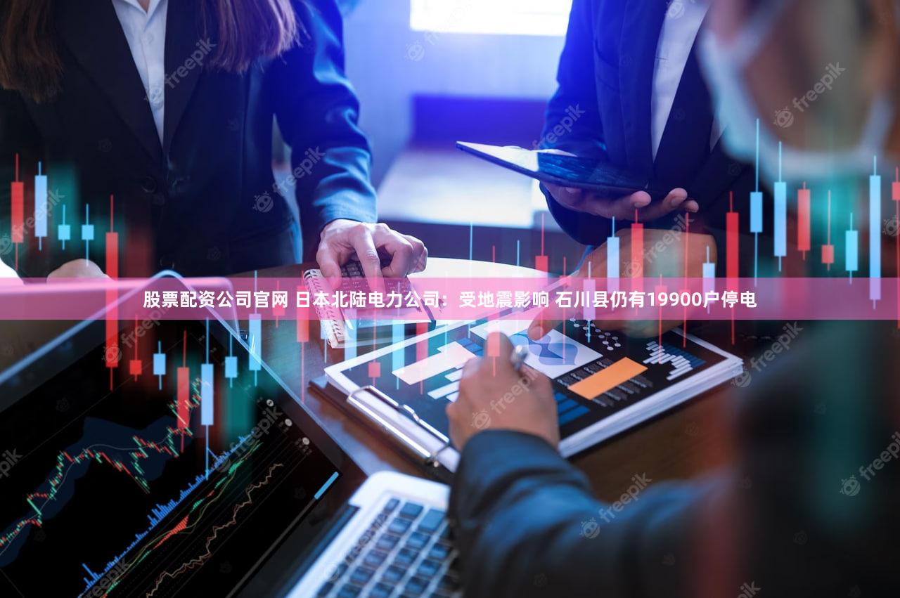 股票配资公司官网 日本北陆电力公司：受地震影响 石川县仍有19900户停电