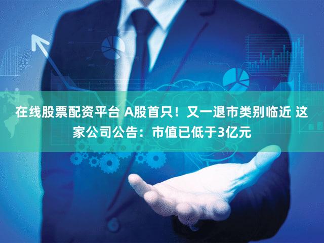 在线股票配资平台 A股首只！又一退市类别临近 这家公司公告：市值已低于3亿元