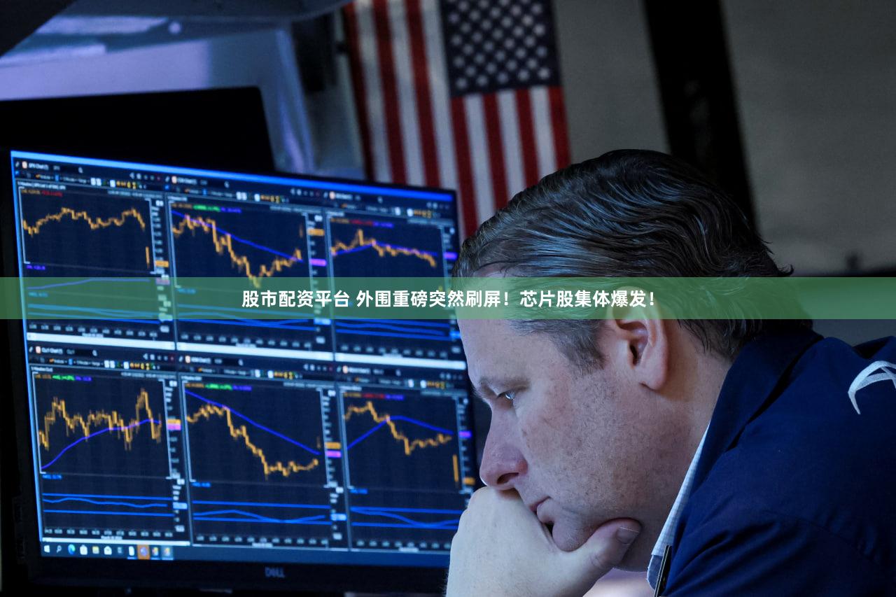 股市配资平台 外围重磅突然刷屏！芯片股集体爆发！