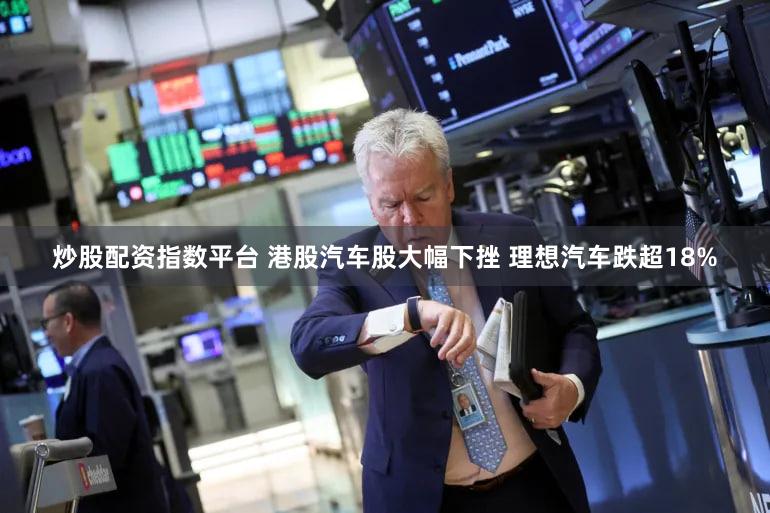 炒股配资指数平台 港股汽车股大幅下挫 理想汽车跌超18%