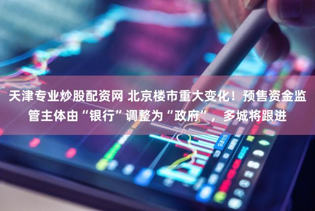 天津专业炒股配资网 北京楼市重大变化！预售资金监管主体由“银行”调整为“政府”，多城将跟进