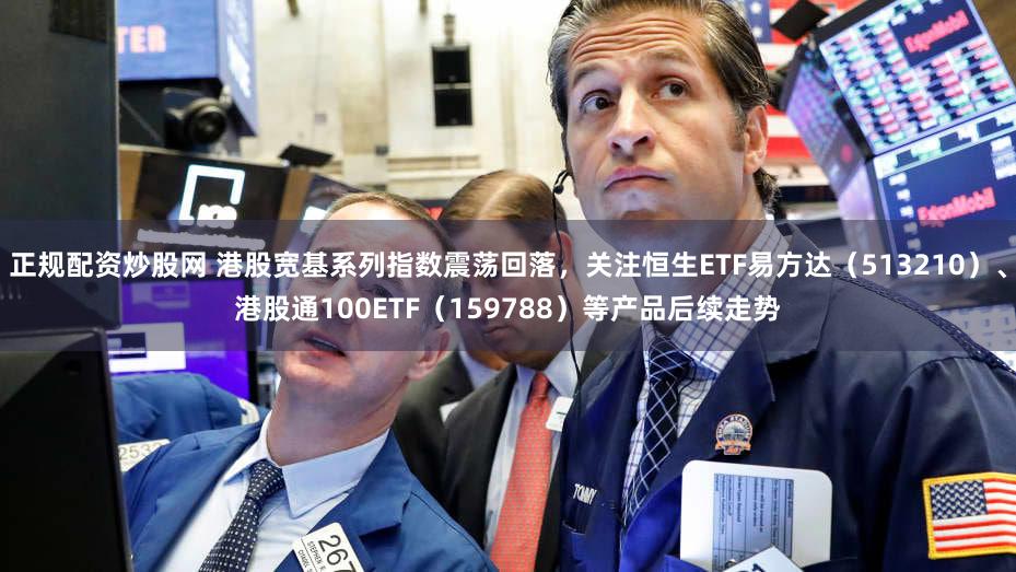 正规配资炒股网 港股宽基系列指数震荡回落,关注恒生ETF易方达(513210)、港股通100ETF(159788)等产品后续走势