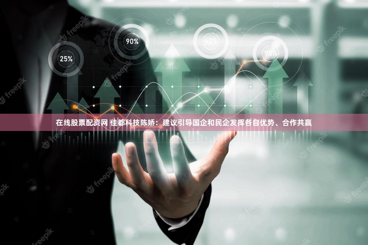 在线股票配资网 佳都科技陈娇：建议引导国企和民企发挥各自优势、合作共赢