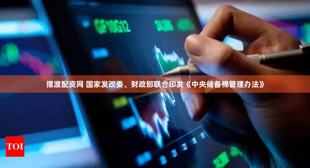 摆渡配资网 国家发改委、财政部联合印发《中央储备棉管理办法》