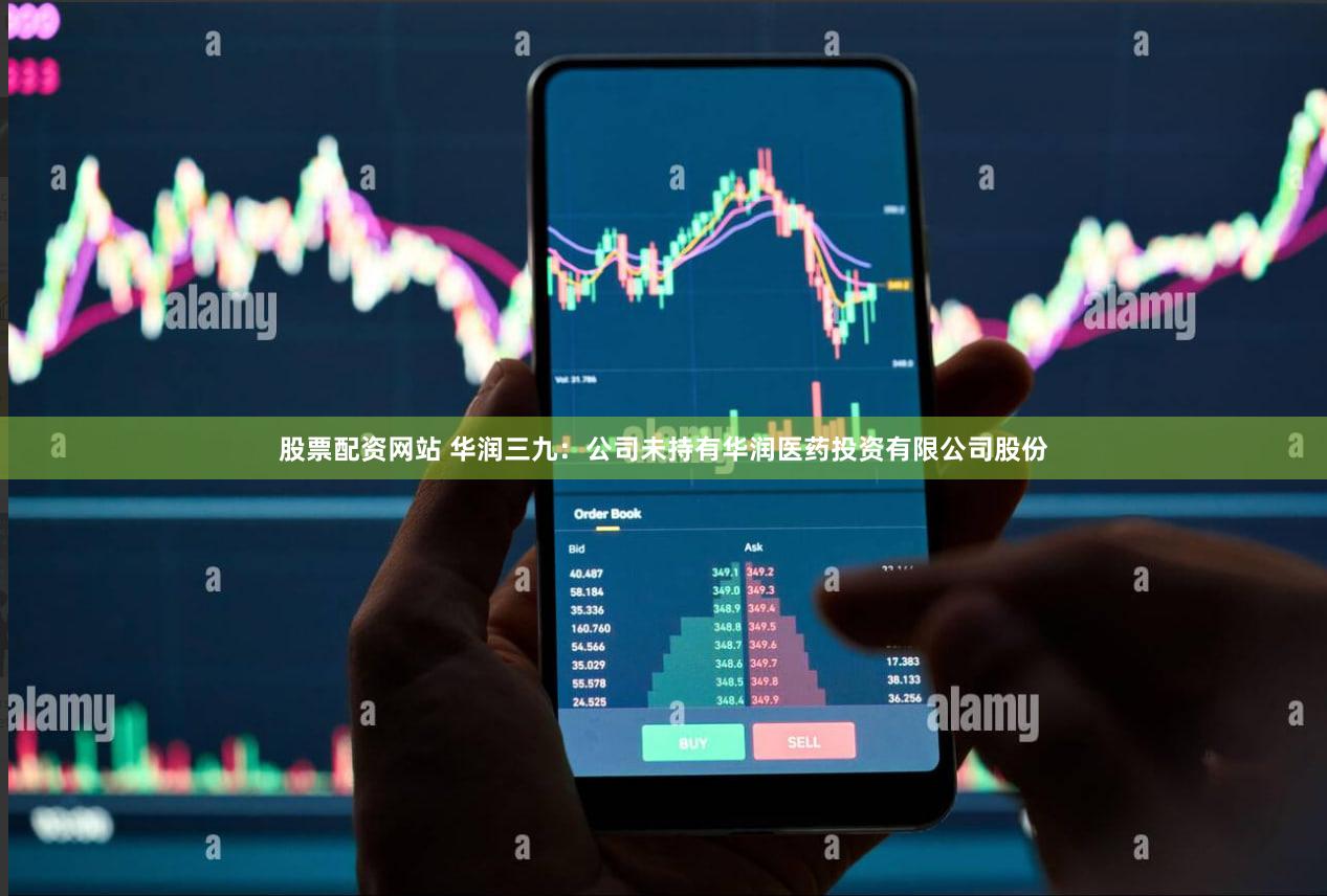 股票配资网站 华润三九：公司未持有华润医药投资有限公司股份