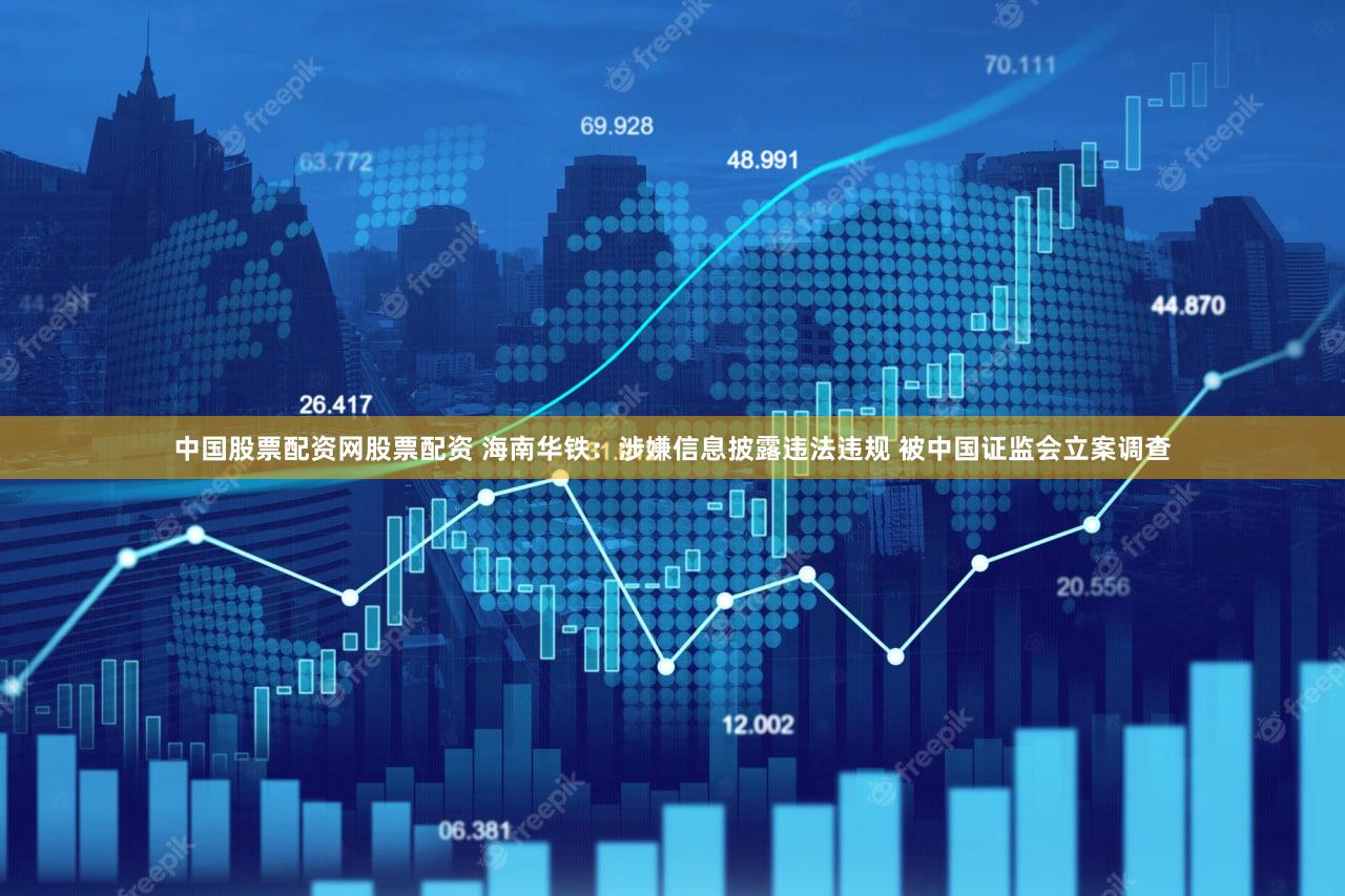 中国股票配资网股票配资 海南华铁：涉嫌信息披露违法违规 被中国证监会立案调查