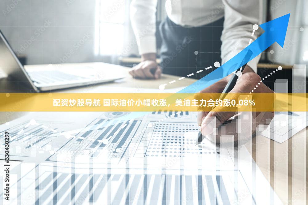 配资炒股导航 国际油价小幅收涨,美油主力合约涨0.08%