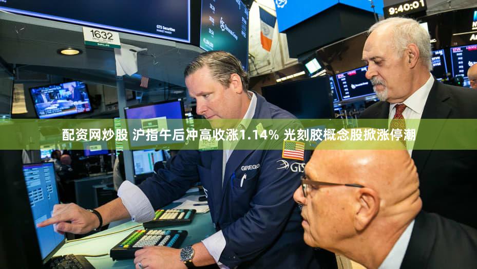 配资网炒股 沪指午后冲高收涨1.14% 光刻胶概念股掀涨停潮
