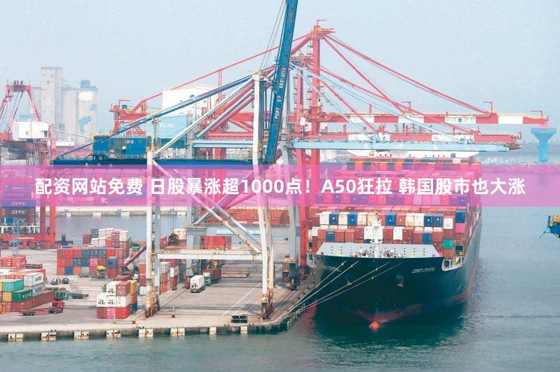 配资网站免费 日股暴涨超1000点！A50狂拉 韩国股市也大涨