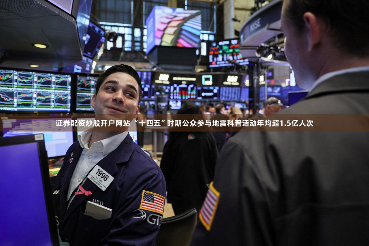 证券配资炒股开户网站 “十四五”时期公众参与地震科普活动年均超1.5亿人次