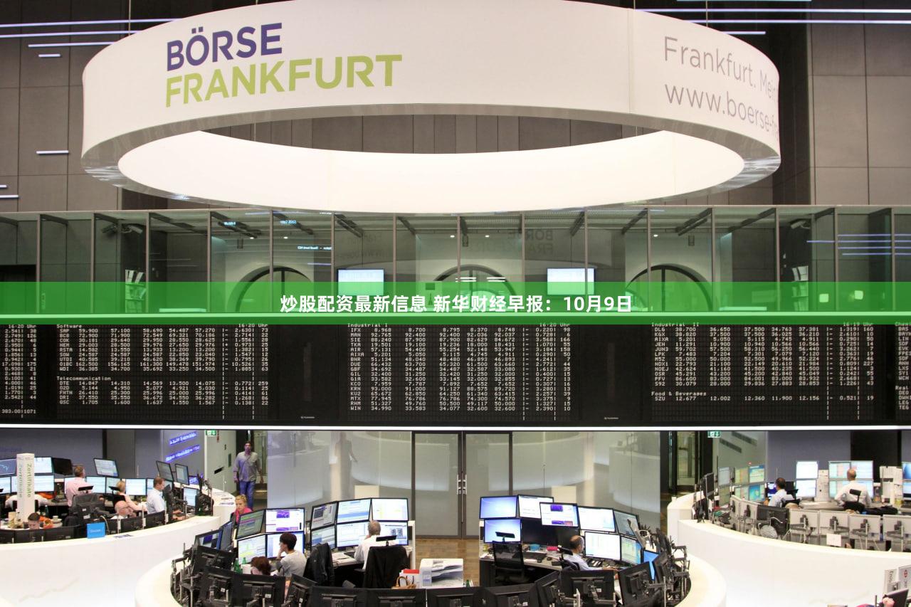 炒股配资最新信息 新华财经早报：10月9日