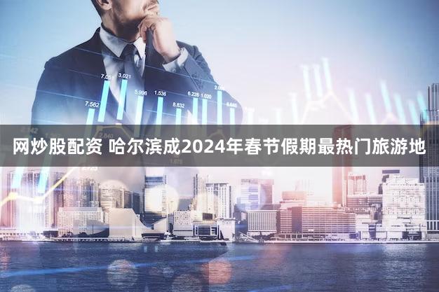 网炒股配资 哈尔滨成2024年春节假期最热门旅游地