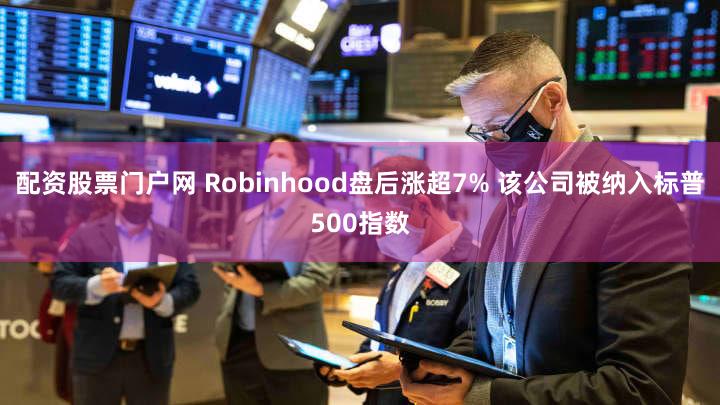 配资股票门户网 Robinhood盘后涨超7% 该公司被纳入标普500指数