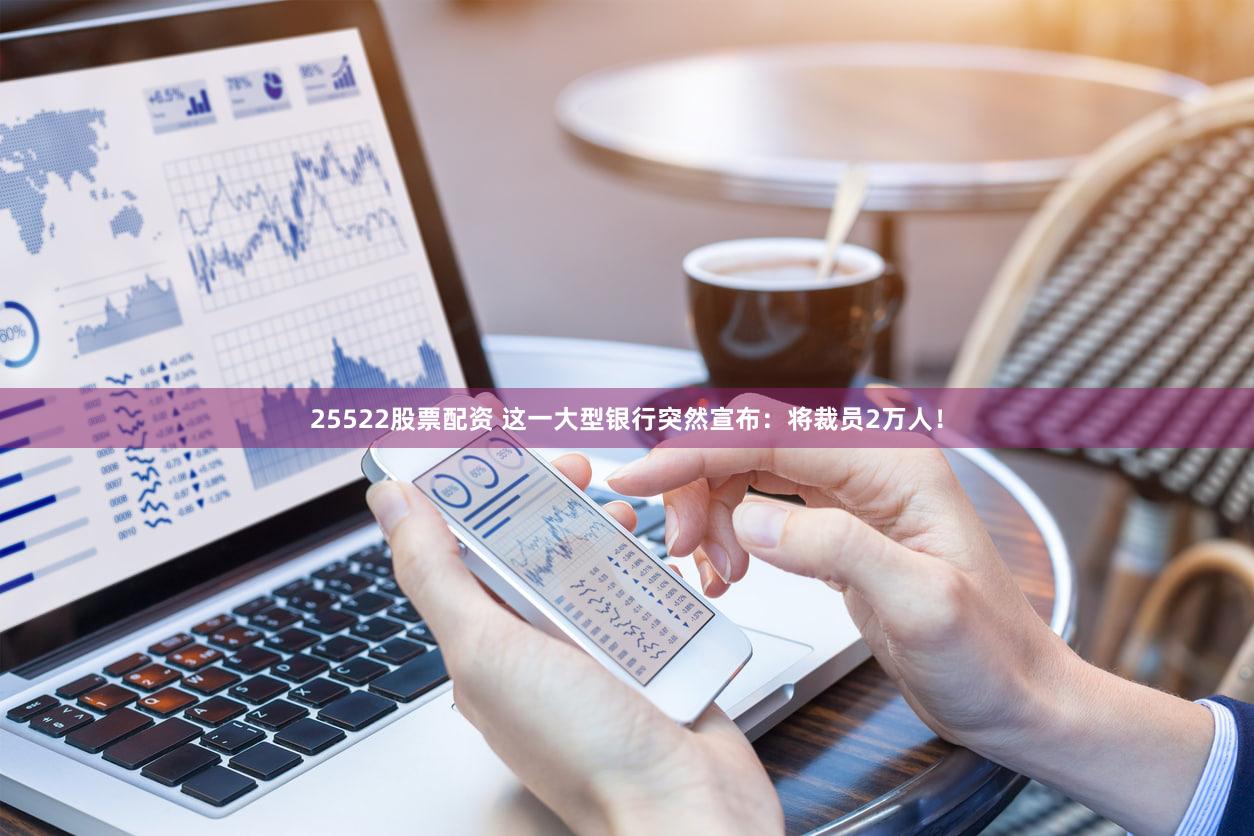 25522股票配资 这一大型银行突然宣布:将裁员2万人!