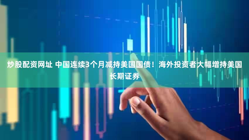 炒股配资网址 中国连续3个月减持美国国债！海外投资者大幅增持美国长期证券