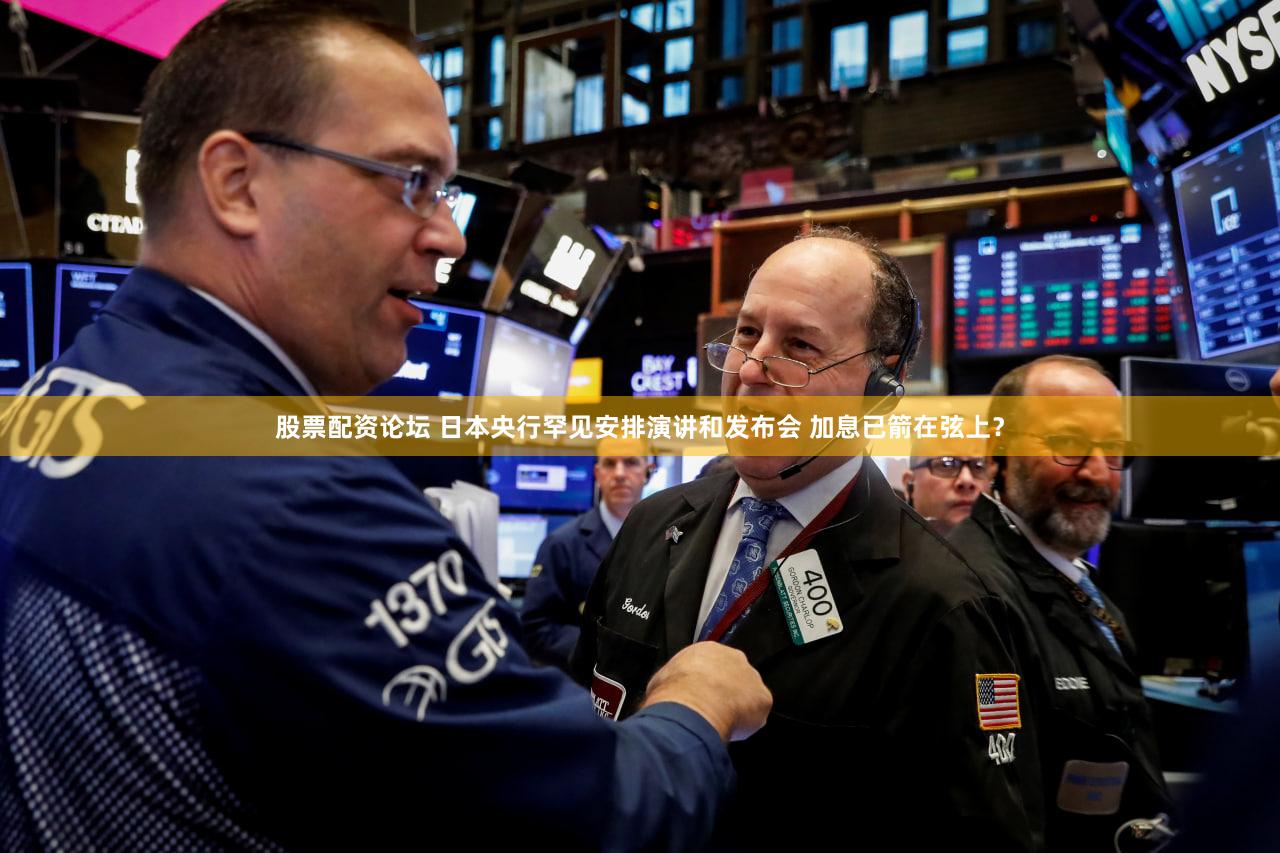 股票配资论坛 日本央行罕见安排演讲和发布会 加息已箭在弦上？