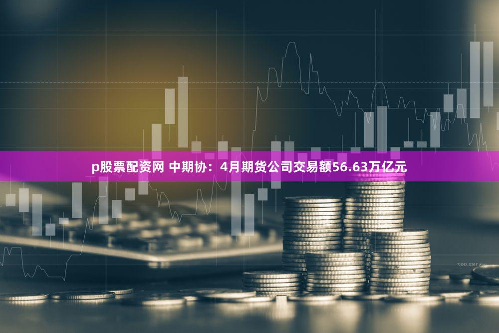 p股票配资网 中期协：4月期货公司交易额56.63万亿元