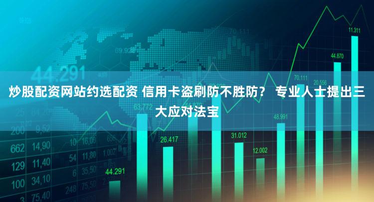炒股配资网站约选配资 信用卡盗刷防不胜防？ 专业人士提出三大应对法宝