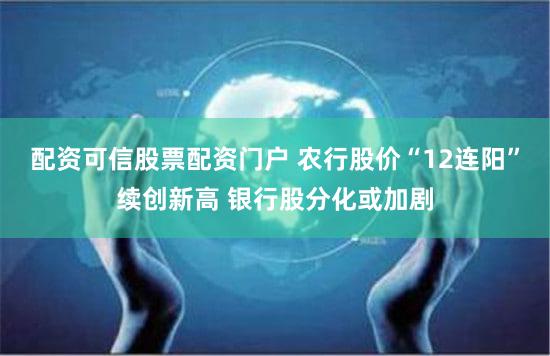 配资可信股票配资门户 农行股价“12连阳”续创新高 银行股分化或加剧