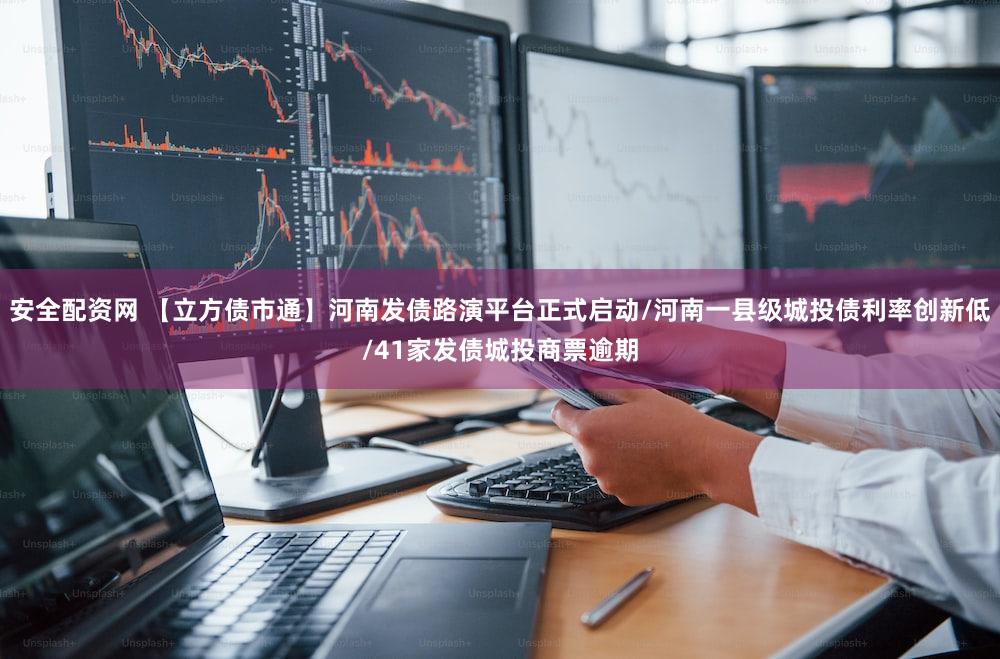 安全配资网 【立方债市通】河南发债路演平台正式启动/河南一县级城投债利率创新低/41家发债城投商票逾期