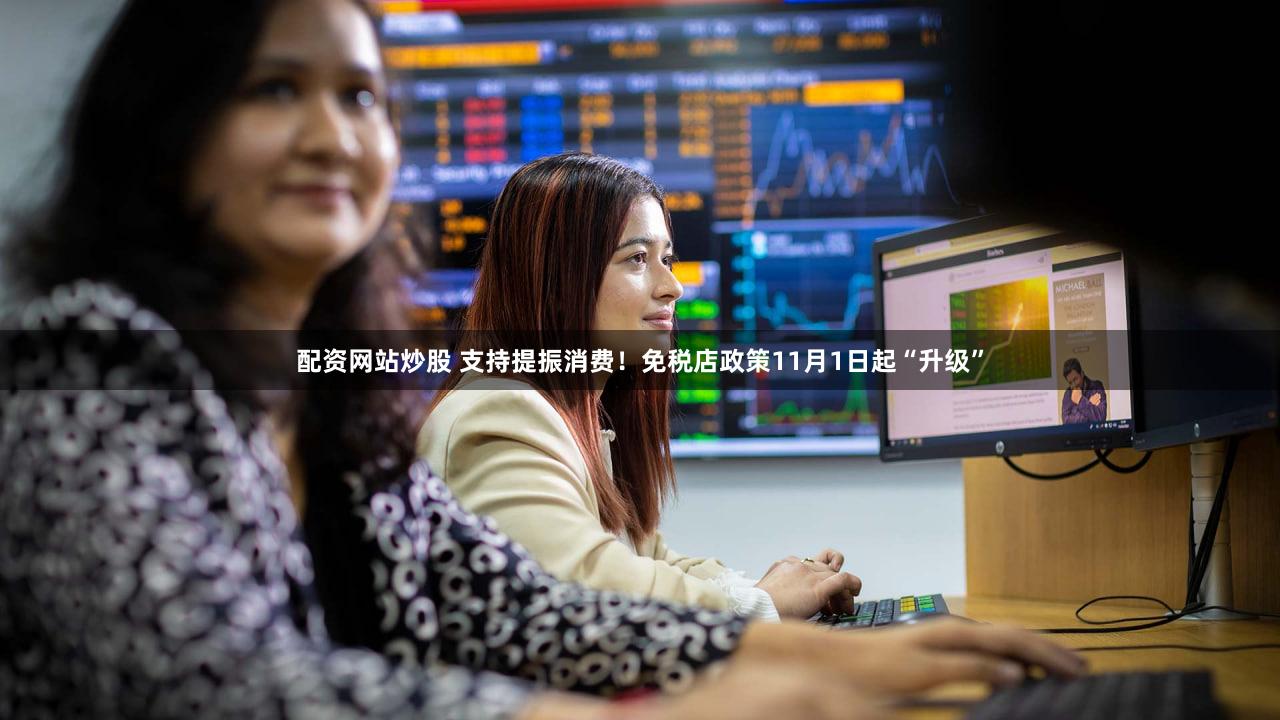 配资网站炒股 支持提振消费！免税店政策11月1日起“升级”